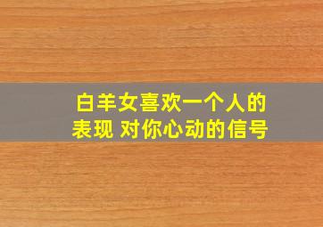 白羊女喜欢一个人的表现 对你心动的信号